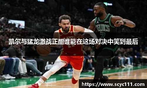 凯尔与猛龙激战正酣谁能在这场对决中笑到最后